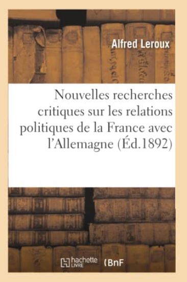 Nouvelles Recherches Critiques Sur Les Relations Politiques de la France Avec l'Allemagne (Éd.1892)