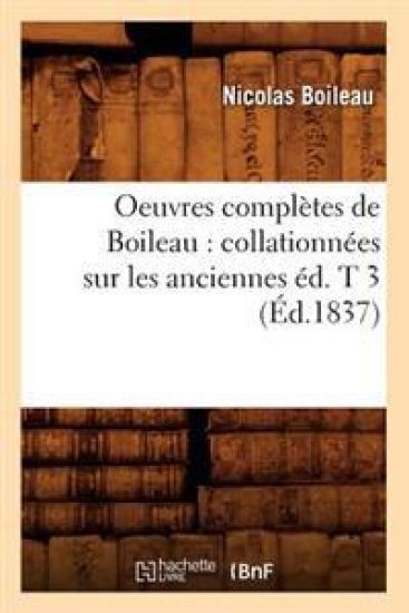 Oeuvres Complètes de Boileau: Collationnées Sur Les Anciennes Éd. T 3 (Éd.1837)