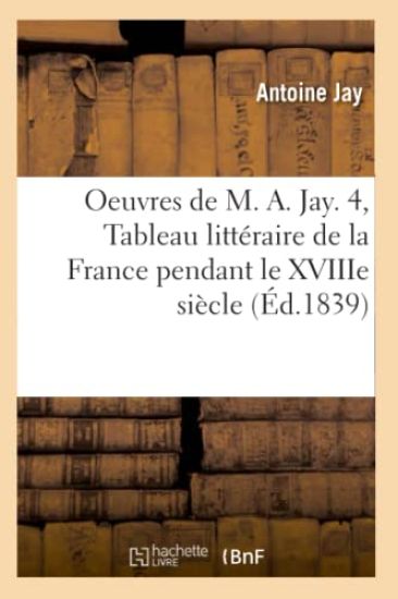 Oeuvres de M. A. Jay. 4, Tableau Littéraire de la France Pendant Le Xviiie Siècle (Éd.1839)