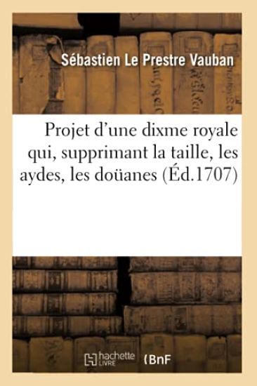 Projet d'Une Dixme Royale Qui, Supprimant La Taille, Les Aydes, Les Doüanes (Éd.1707)
