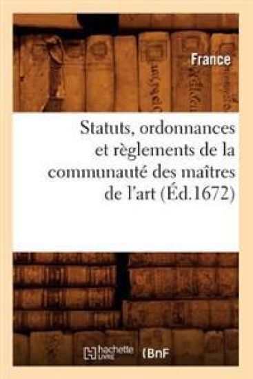Statuts, Ordonnances Et Règlements de la Communauté Des Maîtres de l'Art (Éd.1672)