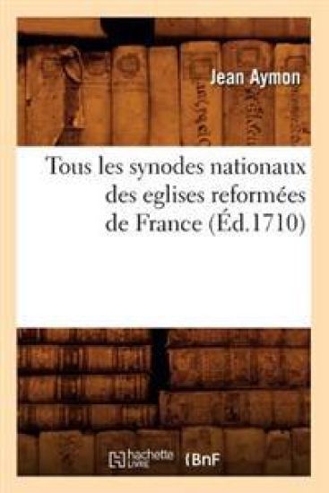 Tous Les Synodes Nationaux Des Eglises Reformées de France (Éd.1710)