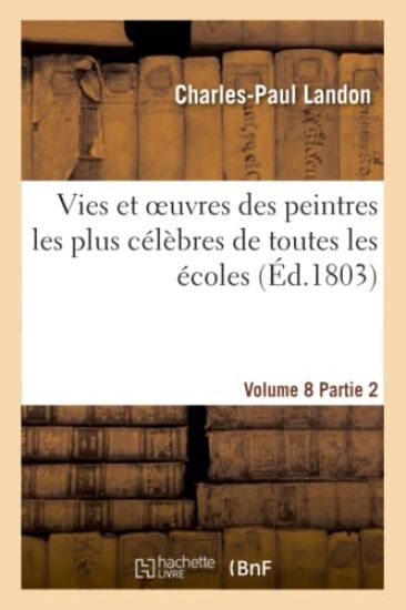Vies Et Oeuvres Des Peintres Les Plus Célèbres de Toutes Les Écoles. Vol. 8, Part. 2