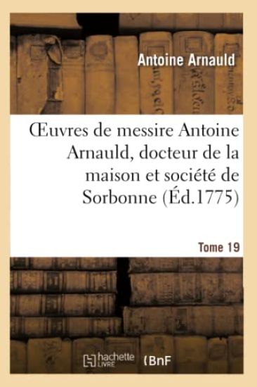 Oeuvres de Messire Antoine Arnauld, Docteur de la Maison Et Société de Sorbonne. Tome 19