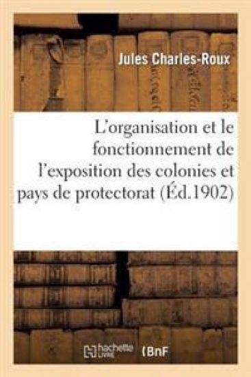 L'Organisation Et Le Fonctionnement de l'Exposition Des Colonies Et Pays de Protectorat