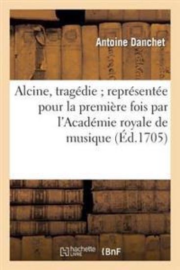 Alcine, Tragedie Représentée Pour La Prémiere Fois Par l'Academie Royale de Musique