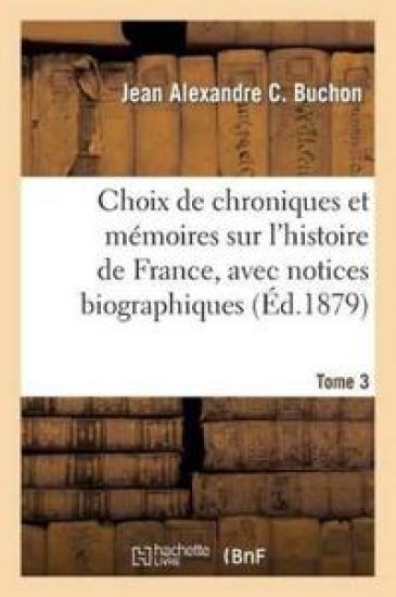 Choix de Chroniques Et Mémoires Sur l'Histoire de France, Avec Notices Biographiques. Tome 3