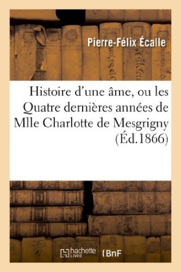 Histoire d'Une Âme, Ou Les Quatre Dernières Années de Mlle Charlotte de Mesgrigny