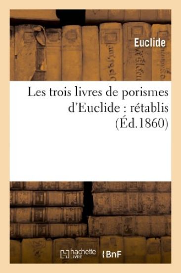 Les Trois Livres de Porismes d'Euclide: Rétablis Pour La Première Fois d'Après La Notice