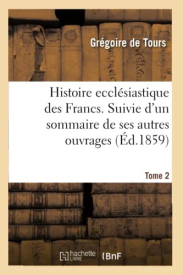 Histoire Ecclésiastique Des Francs. Suivie d'Un Sommaire de Ses Autres Ouvrages. Tome 2