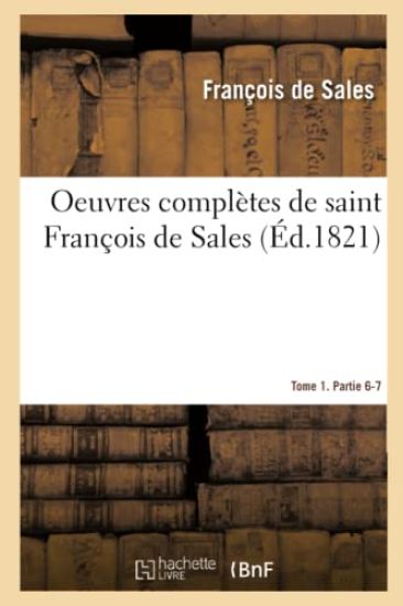 Oeuvres Complètes de Saint François de Sales. Tome 1. Partie 6-7
