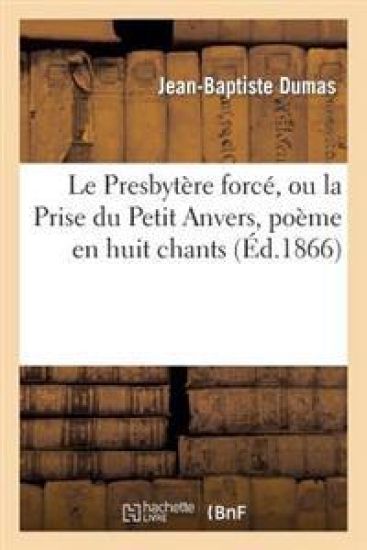 Le Presbytère Forcé, Ou La Prise Du Petit Anvers, Poème En Huit Chants, Et Autres Oeuvres