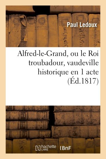 Alfred-Le-Grand, Ou Le Roi Troubadour, Vaudeville Historique En 1 Acte
