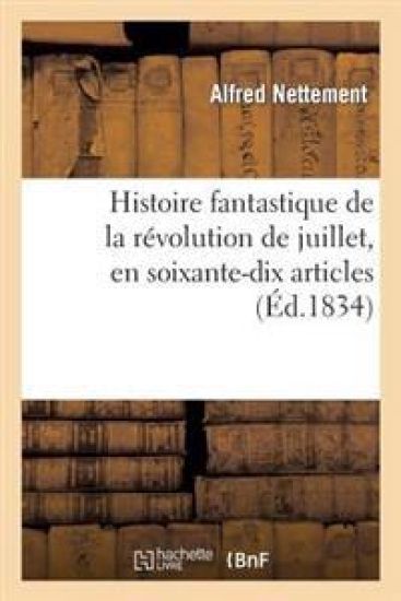 Histoire Fantastique de la Révolution de Juillet, En Soixante-Dix Articles, Ou Recueil de Variétés