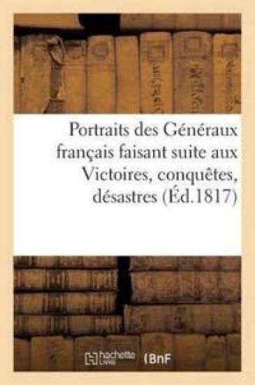 Portraits Des Généraux Français Faisant Suite Aux Victoires, Conquêtes, Désastres (Éd.1817)