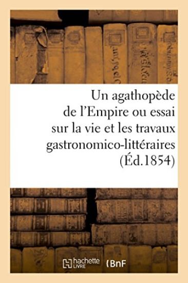 Un Agathopède de l'Empire Ou Essai Sur La Vie Et Les Travaux Gastronomico-Littéraires (Éd.1854)