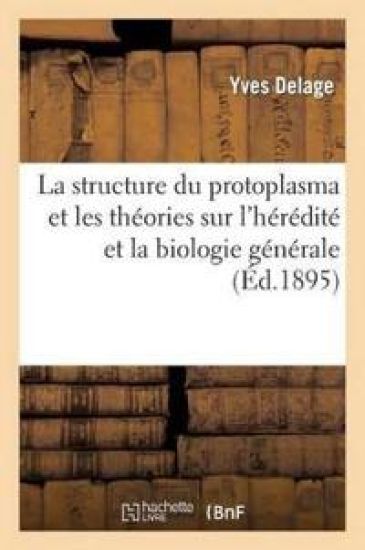 La Structure Du Protoplasma. Théories Sur l'Hérédité Et Grands Problèmes de la Biologie Générale