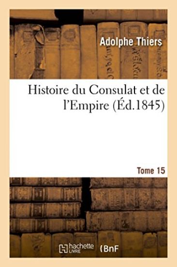 Histoire Du Consulat Et de l'Empire. Suite À l'Histoire de la Révolution Française. Tome 15