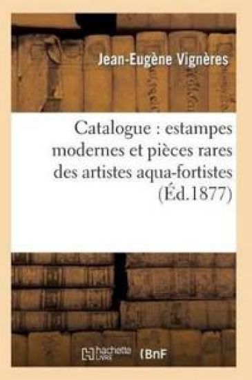 Catalogue: Estampes Modernes Et Pièces Rares Des Artistes Aqua-Fortistes, La Plupart Papier
