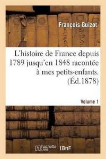 L'Histoire de France Depuis 1789 Jusqu'en 1848 Racontée À Mes Petits-Enfants. Vol. 1