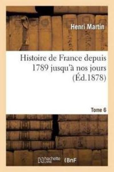 Histoire de France Depuis 1789 Jusqu'à Nos Jours. Tome 6
