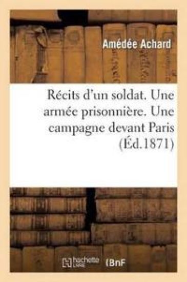 Récits d'Un Soldat. Une Armée Prisonnière. Une Campagne Devant Paris