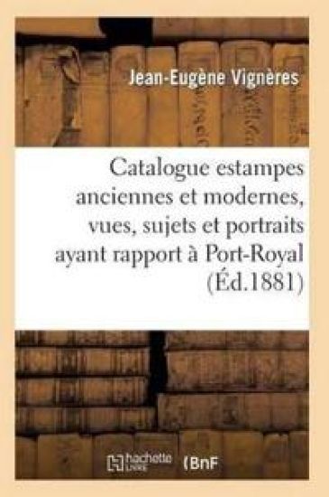 Catalogue: Estampes Anciennes Et Modernes, Vues, Sujets Et Portraits Ayant Rapport À Port-Royal,