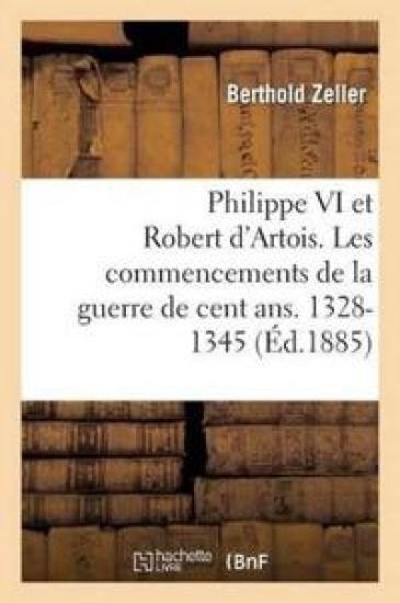 Philippe VI Et Robert d'Artois. Les Commencements de la Guerre de Cent Ans. 1328-1345