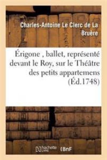 Érigone, Ballet, Représenté Devant Le Roy, Sur Le Théâtre Des Petits Appartemens, À Versailles