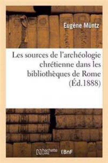 Les Sources de l'Archéologie Chrétienne Dans Les Bibliothèques de Rome, de Florence Et de Milan
