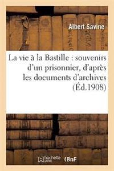 La Vie À La Bastille: Souvenirs d'Un Prisonnier, d'Après Les Documents d'Archives Et Les Mémoires