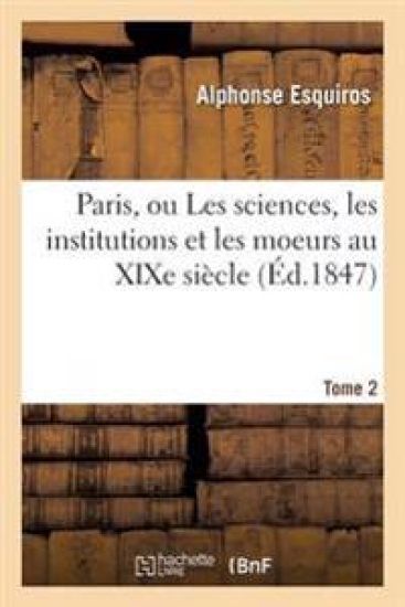Paris, Ou Les Sciences, Les Institutions Et Les Moeurs Au Xixe Siècle. Tome 2
