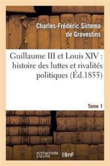 Guillaume III Et Louis XIV: Histoire Des Luttes Et Rivalités Politiques. Tome 1