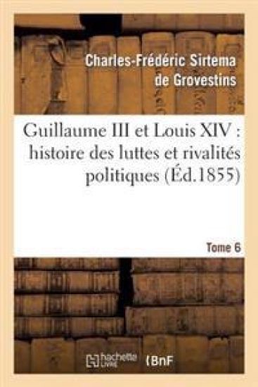 Guillaume III Et Louis XIV: Histoire Des Luttes Et Rivalités Politiques. Tome 6