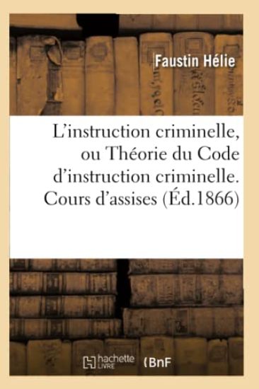 L'Instruction Criminelle, Ou Théorie Du Code d'Instruction Criminelle. Cours d'Assises