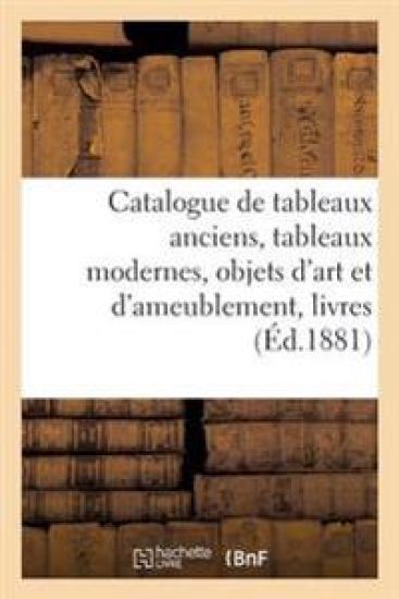 Catalogue de Tableaux Anciens, Tableaux Modernes, Objets d'Art Et d'Ameublement, Livres