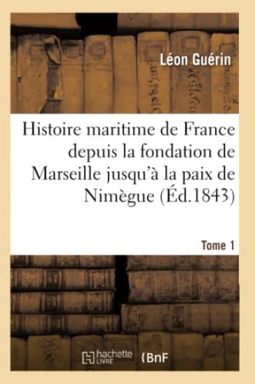 Histoire Maritime de France Depuis La Fondation de Marseille Jusqu'à La Paix de Nimègue. Tome 1