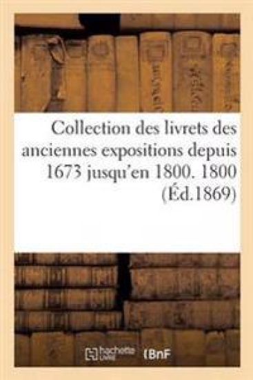Collection Des Livrets Des Anciennes Expositions Depuis 1673 Jusqu'en 1800. Exposition de 1800