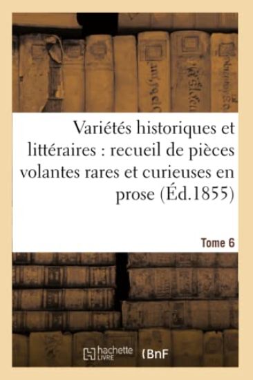 Variétés Historiques Et Littéraires, Pièces Volantes Rares Et Curieuses En Prose Et En Vers. Tome 6