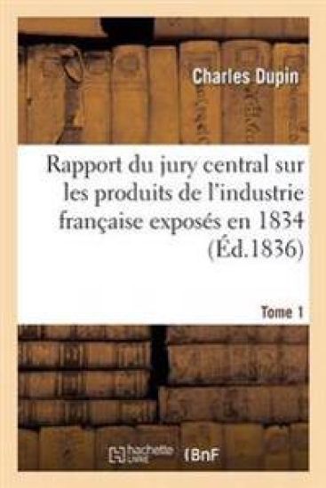 Rapport Du Jury Central Sur Les Produits de l'Industrie Française Exposés En 1834. Tome 1