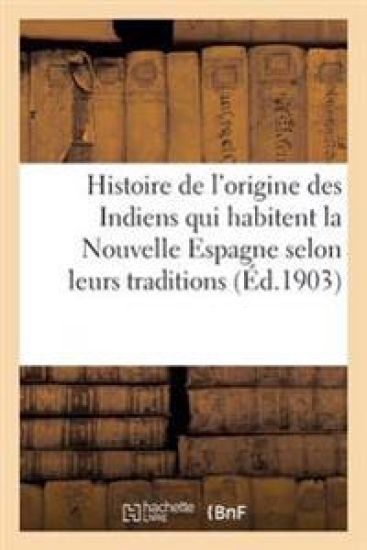 Histoire de l'Origine Des Indiens Qui Habitent La Nouvelle Espagne Selon Leurs Traditions