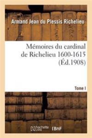 Mémoires Du Cardinal de Richelieu. T. Ier 1600-1615
