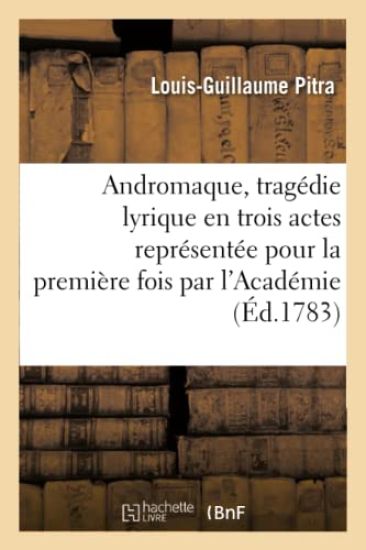 Andromaque, Tragédie Lyrique En Trois Actes Représentée Pour La Première Fois Par l'Académie