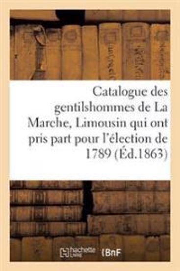 Catalogue Des Gentilshommes de la Marche, Limousin Qui Ont Pris Part Pour l'Élection de 1789. 1863