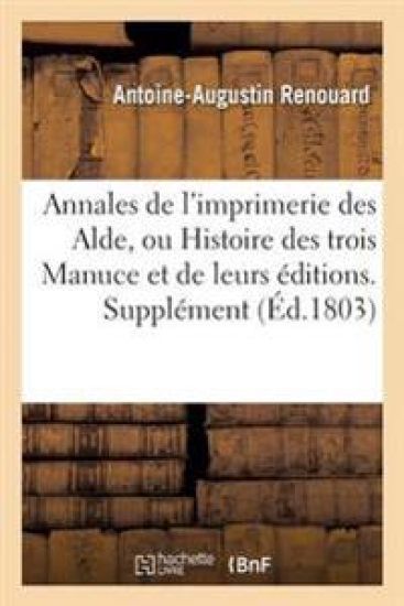 Annales de l'Imprimerie Des Alde, Ou Histoire Des Trois Manuce Et de Leurs Éditions. Supplément