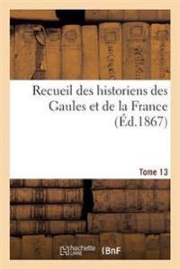 Recueil Des Historiens Des Gaules Et de la France. Tome 13