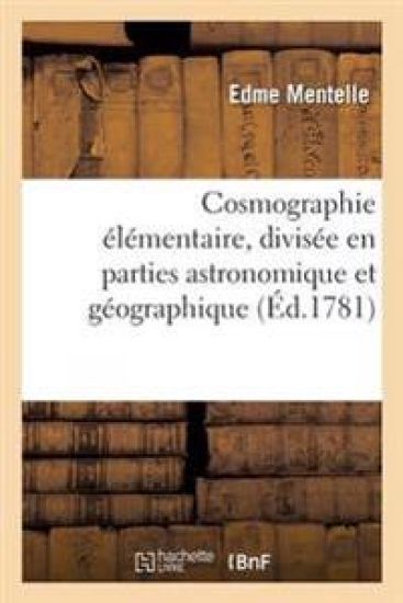Cosmographie Élémentaire, Divisée En Parties Astronomique Et Géographique . Ouvrage Dans