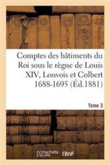 Comptes Des Bâtiments Du Roi Sous Le Règne de Louis XIV. Tome 3