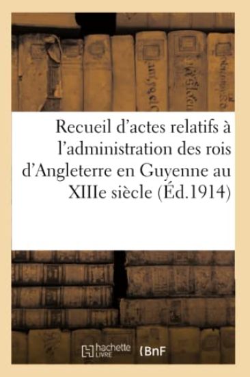 Recueil d'Actes Relatifs À l'Administration Des Rois d'Angleterre En Guyenne Au Xiiie Siècle: