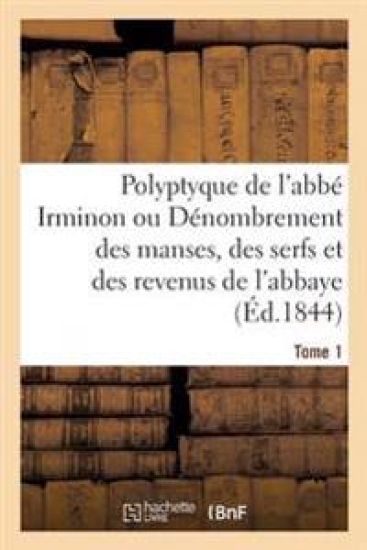 Polyptyque de l'Abbé Irminon Ou Dénombrement Des Manses, Des Serfs Et Des Revenus Tome 1. Partie 1.